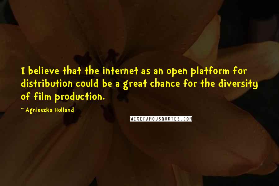 Agnieszka Holland Quotes: I believe that the internet as an open platform for distribution could be a great chance for the diversity of film production.