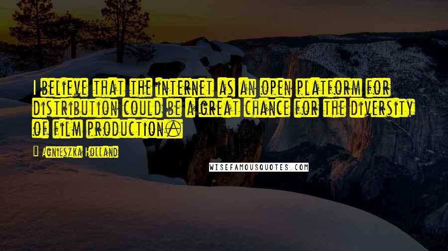 Agnieszka Holland Quotes: I believe that the internet as an open platform for distribution could be a great chance for the diversity of film production.