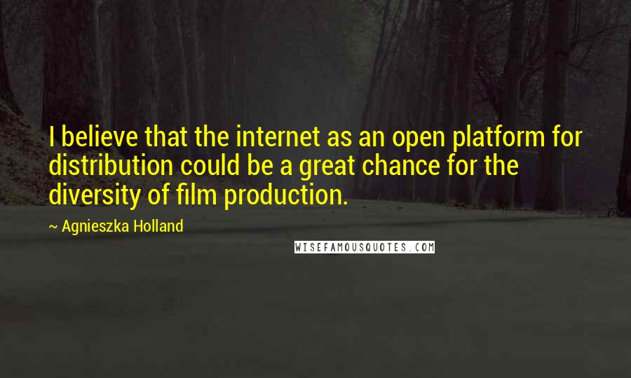 Agnieszka Holland Quotes: I believe that the internet as an open platform for distribution could be a great chance for the diversity of film production.