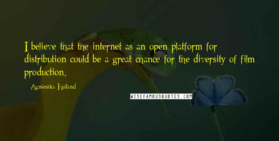 Agnieszka Holland Quotes: I believe that the internet as an open platform for distribution could be a great chance for the diversity of film production.