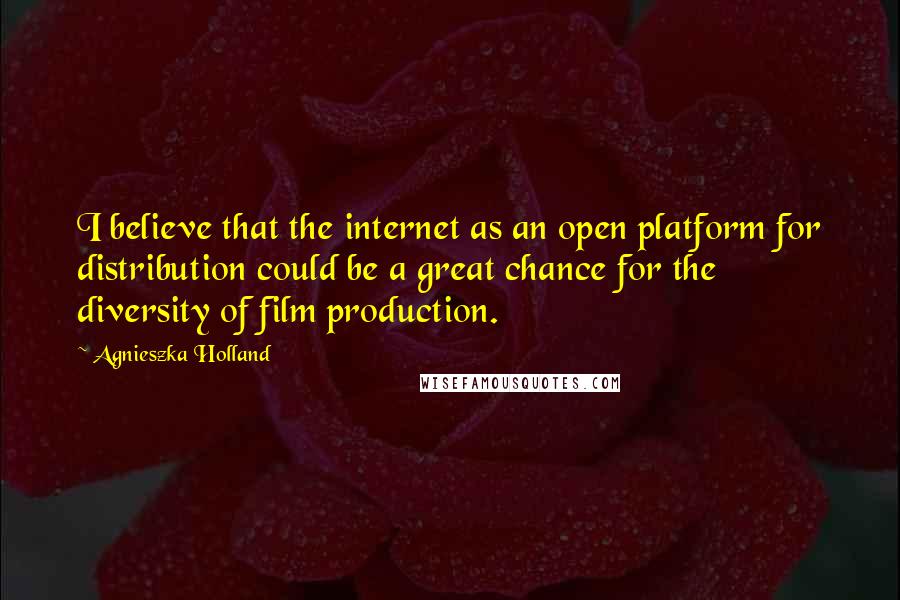 Agnieszka Holland Quotes: I believe that the internet as an open platform for distribution could be a great chance for the diversity of film production.