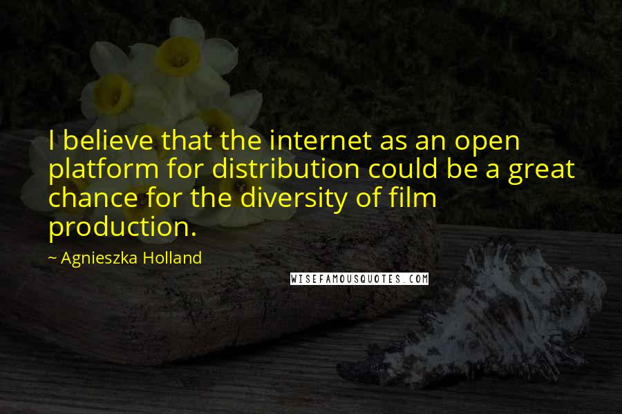 Agnieszka Holland Quotes: I believe that the internet as an open platform for distribution could be a great chance for the diversity of film production.