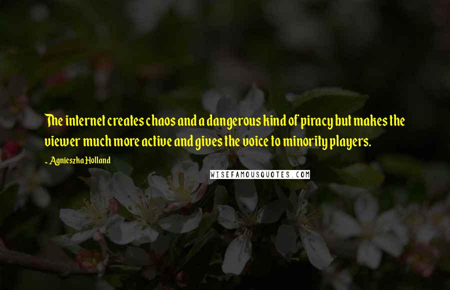 Agnieszka Holland Quotes: The internet creates chaos and a dangerous kind of piracy but makes the viewer much more active and gives the voice to minority players.