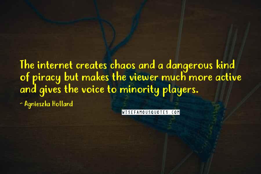 Agnieszka Holland Quotes: The internet creates chaos and a dangerous kind of piracy but makes the viewer much more active and gives the voice to minority players.