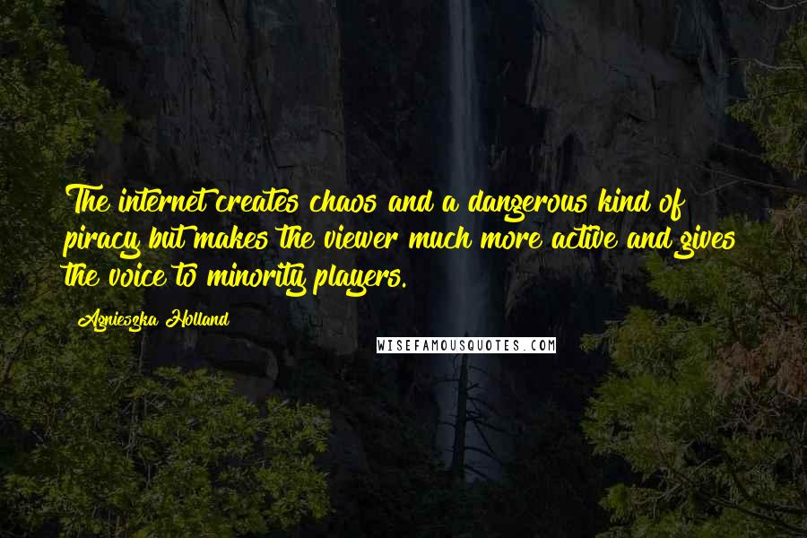 Agnieszka Holland Quotes: The internet creates chaos and a dangerous kind of piracy but makes the viewer much more active and gives the voice to minority players.