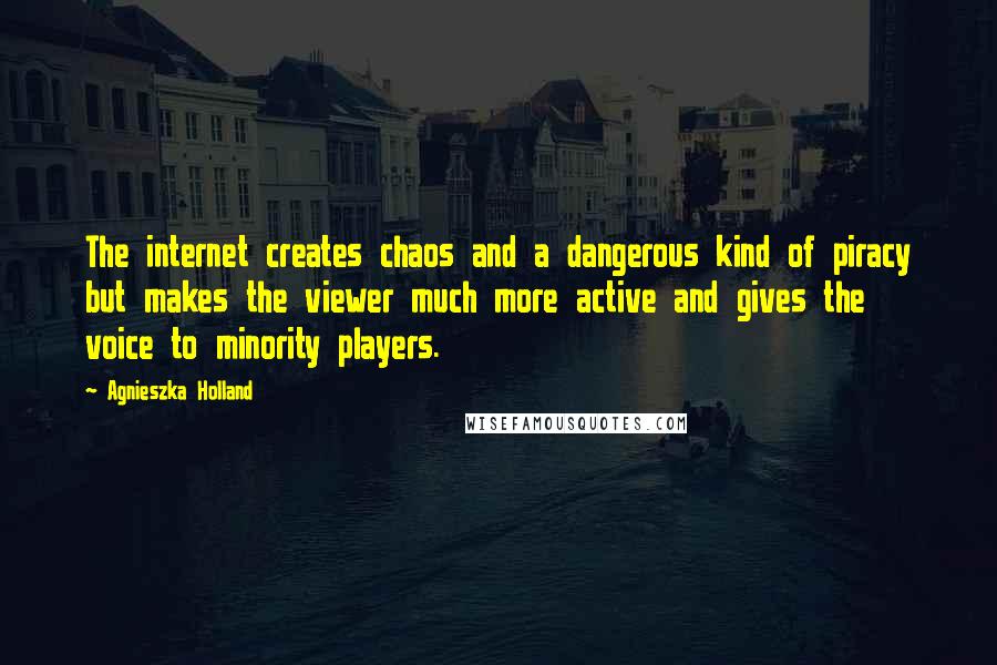 Agnieszka Holland Quotes: The internet creates chaos and a dangerous kind of piracy but makes the viewer much more active and gives the voice to minority players.