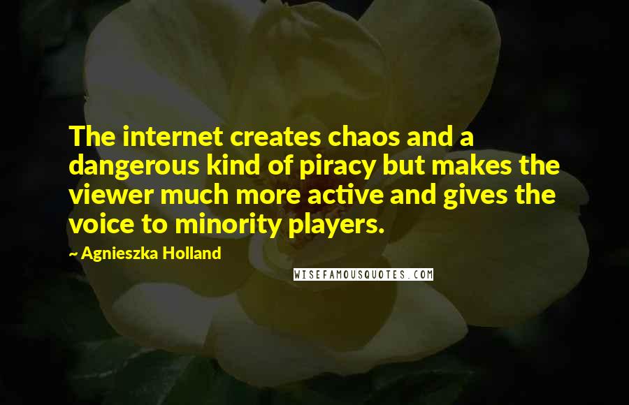 Agnieszka Holland Quotes: The internet creates chaos and a dangerous kind of piracy but makes the viewer much more active and gives the voice to minority players.