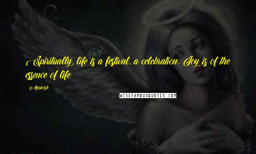 Agnivesh Quotes: Spiritually, life is a festival, a celebration. Joy is of the essence of life;