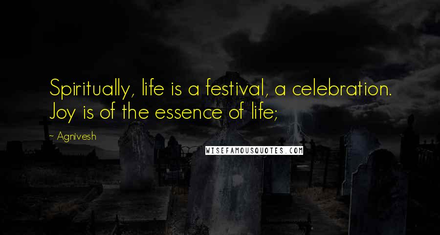 Agnivesh Quotes: Spiritually, life is a festival, a celebration. Joy is of the essence of life;