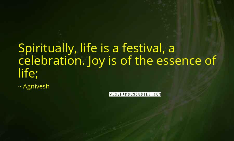 Agnivesh Quotes: Spiritually, life is a festival, a celebration. Joy is of the essence of life;