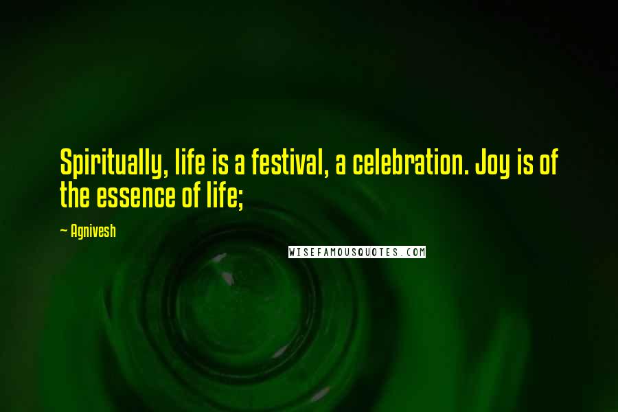 Agnivesh Quotes: Spiritually, life is a festival, a celebration. Joy is of the essence of life;