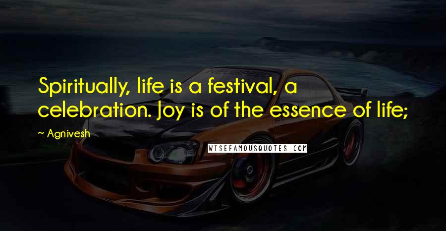 Agnivesh Quotes: Spiritually, life is a festival, a celebration. Joy is of the essence of life;