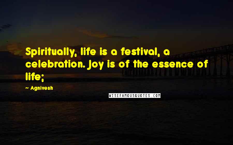 Agnivesh Quotes: Spiritually, life is a festival, a celebration. Joy is of the essence of life;