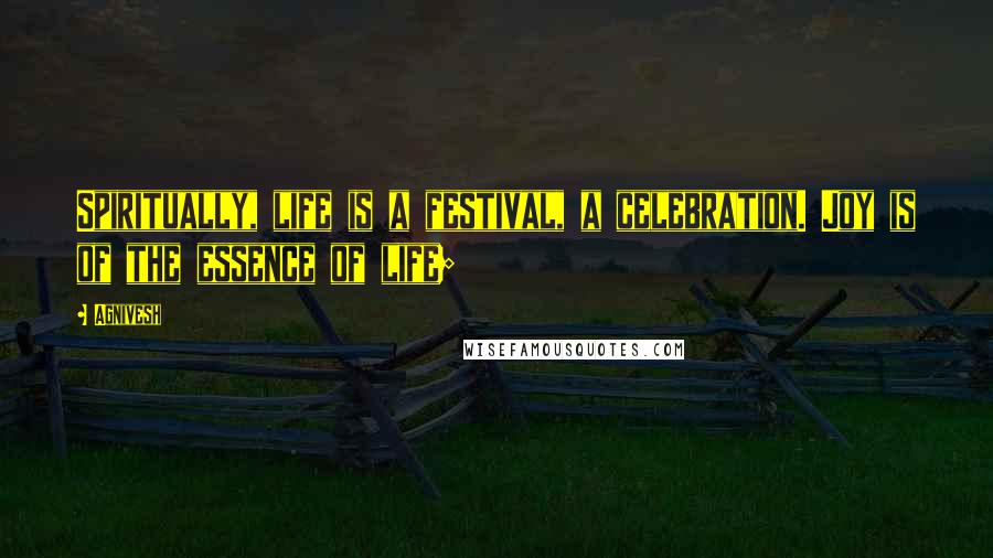 Agnivesh Quotes: Spiritually, life is a festival, a celebration. Joy is of the essence of life;