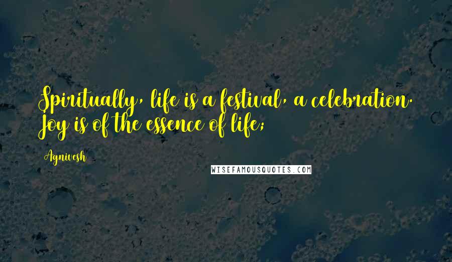 Agnivesh Quotes: Spiritually, life is a festival, a celebration. Joy is of the essence of life;