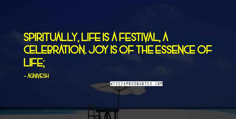 Agnivesh Quotes: Spiritually, life is a festival, a celebration. Joy is of the essence of life;