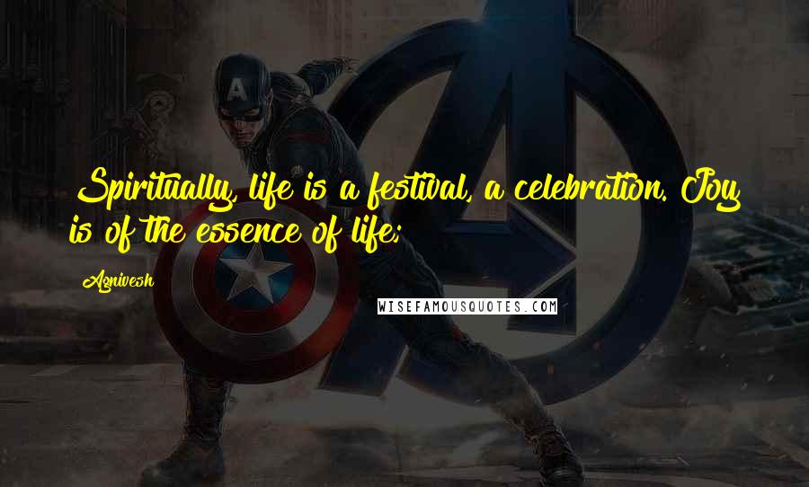 Agnivesh Quotes: Spiritually, life is a festival, a celebration. Joy is of the essence of life;