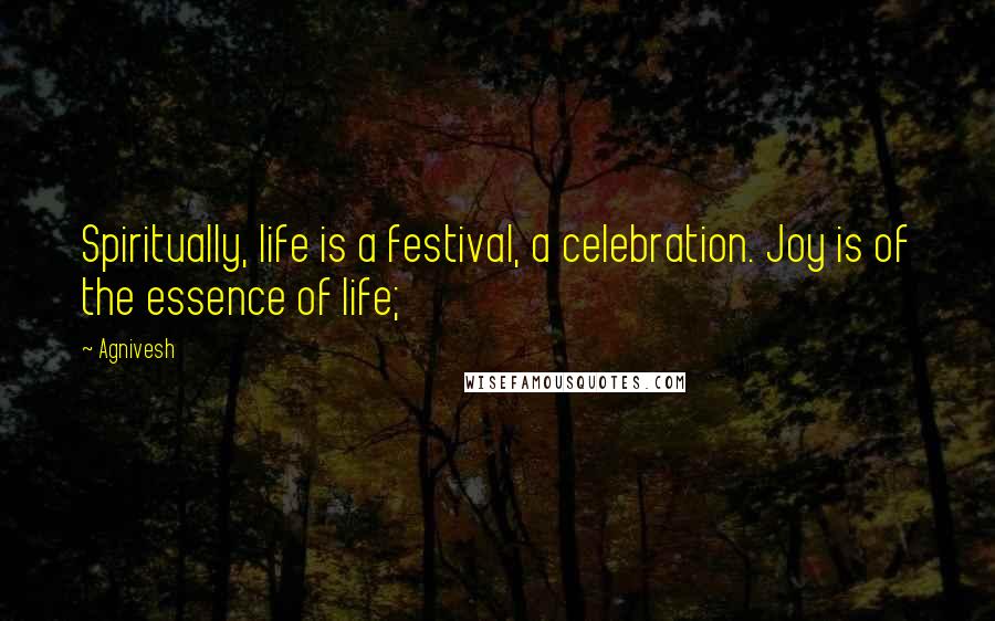 Agnivesh Quotes: Spiritually, life is a festival, a celebration. Joy is of the essence of life;