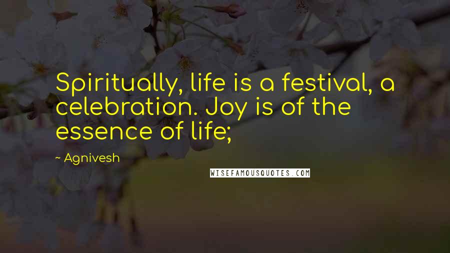 Agnivesh Quotes: Spiritually, life is a festival, a celebration. Joy is of the essence of life;