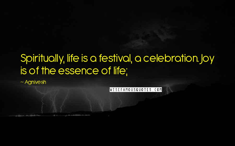 Agnivesh Quotes: Spiritually, life is a festival, a celebration. Joy is of the essence of life;