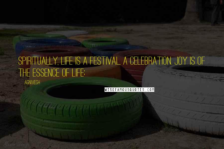 Agnivesh Quotes: Spiritually, life is a festival, a celebration. Joy is of the essence of life;