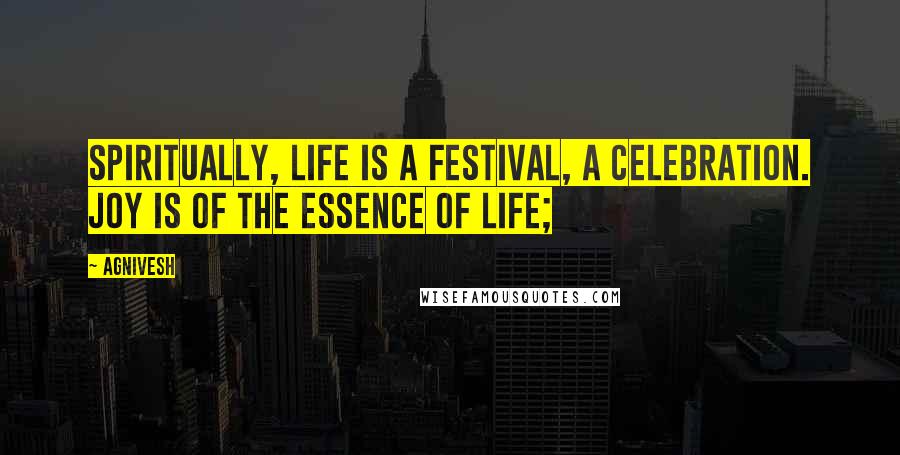 Agnivesh Quotes: Spiritually, life is a festival, a celebration. Joy is of the essence of life;