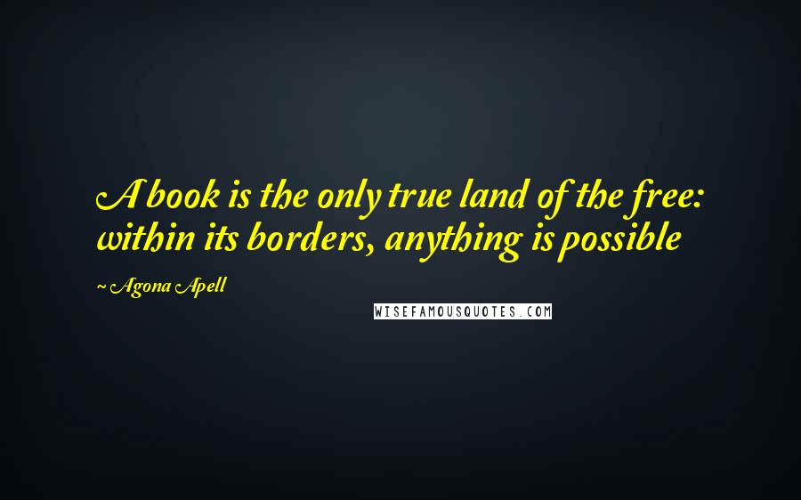 Agona Apell Quotes: A book is the only true land of the free: within its borders, anything is possible