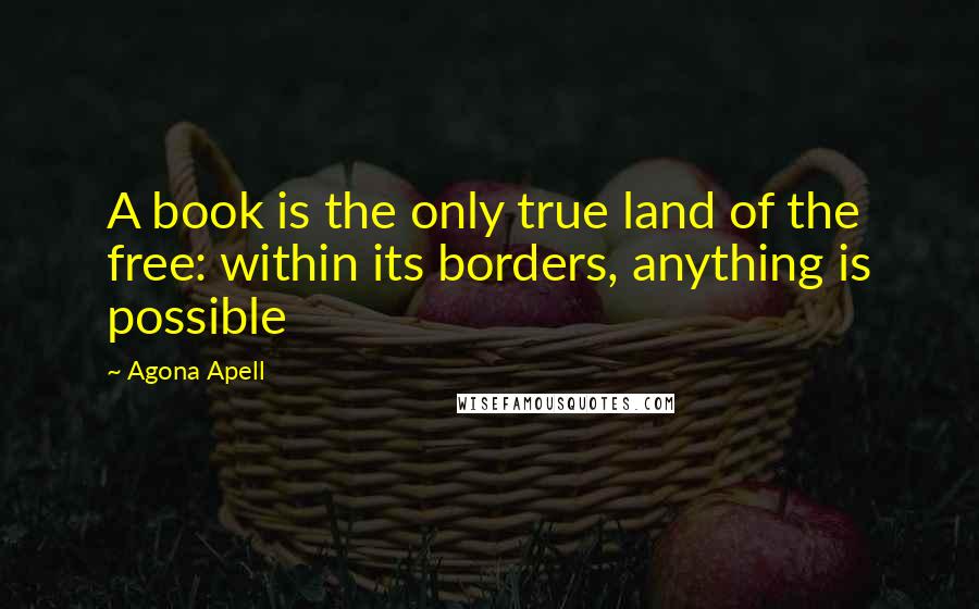 Agona Apell Quotes: A book is the only true land of the free: within its borders, anything is possible