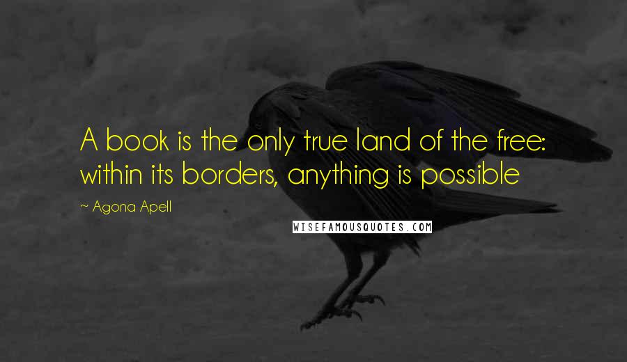 Agona Apell Quotes: A book is the only true land of the free: within its borders, anything is possible