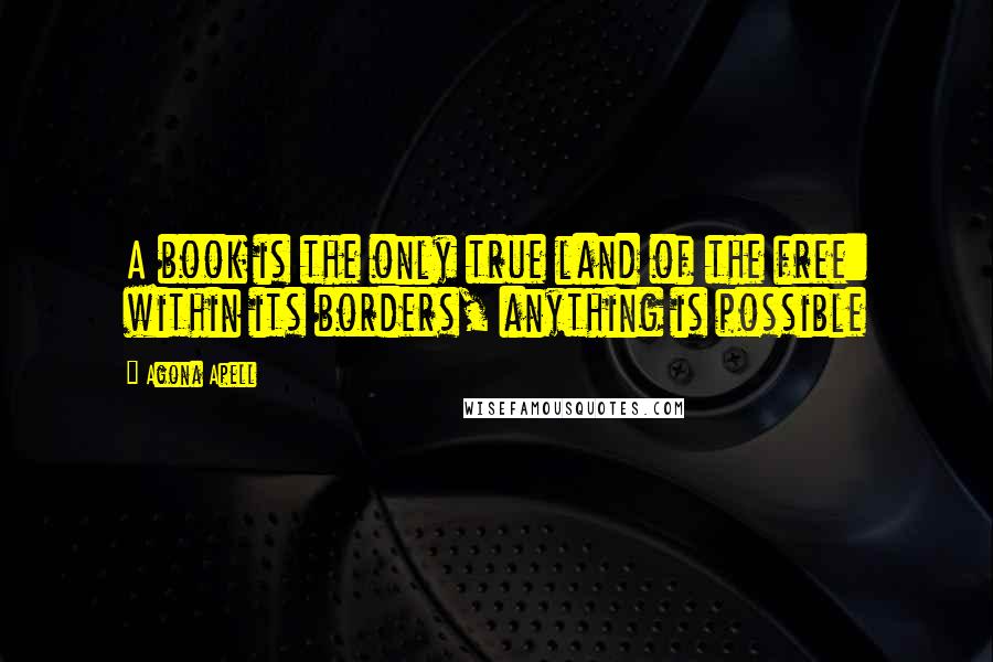 Agona Apell Quotes: A book is the only true land of the free: within its borders, anything is possible