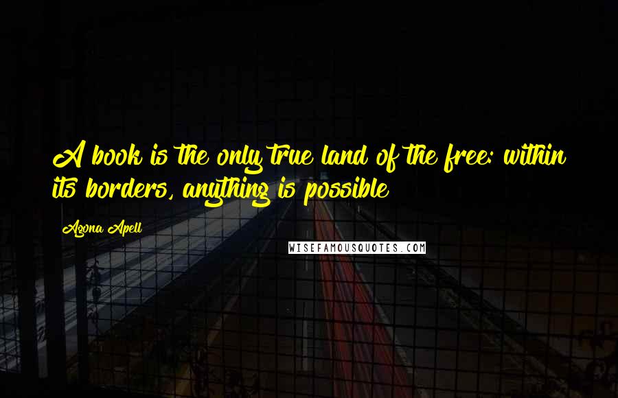 Agona Apell Quotes: A book is the only true land of the free: within its borders, anything is possible