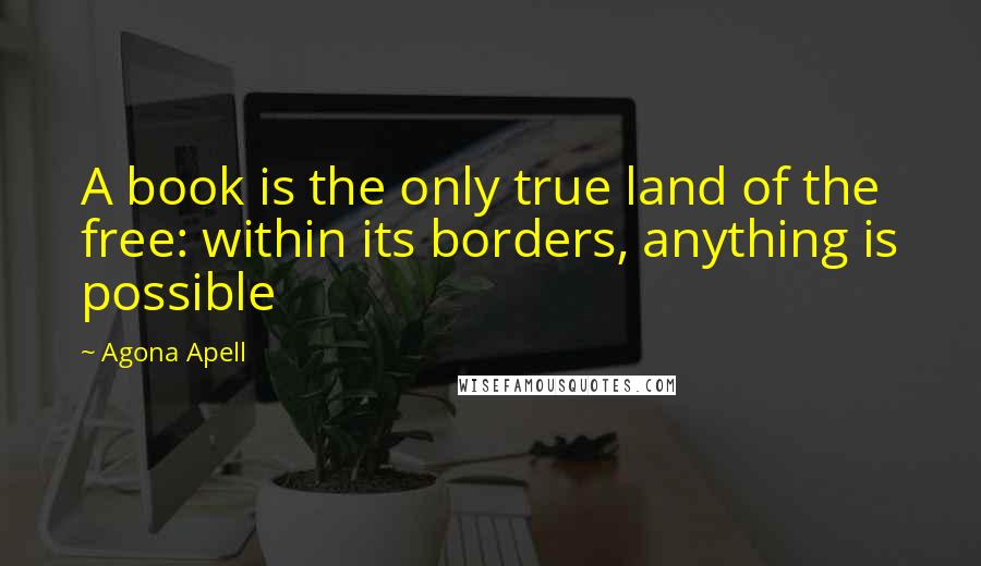 Agona Apell Quotes: A book is the only true land of the free: within its borders, anything is possible