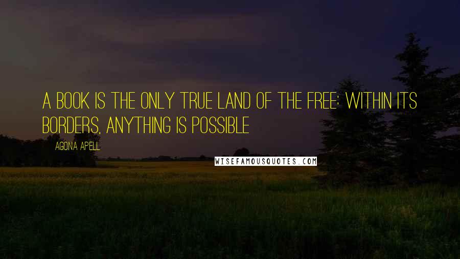 Agona Apell Quotes: A book is the only true land of the free: within its borders, anything is possible