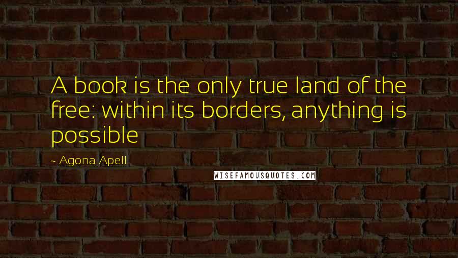 Agona Apell Quotes: A book is the only true land of the free: within its borders, anything is possible