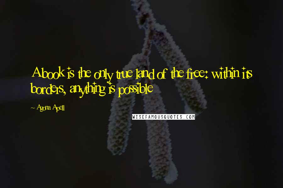 Agona Apell Quotes: A book is the only true land of the free: within its borders, anything is possible