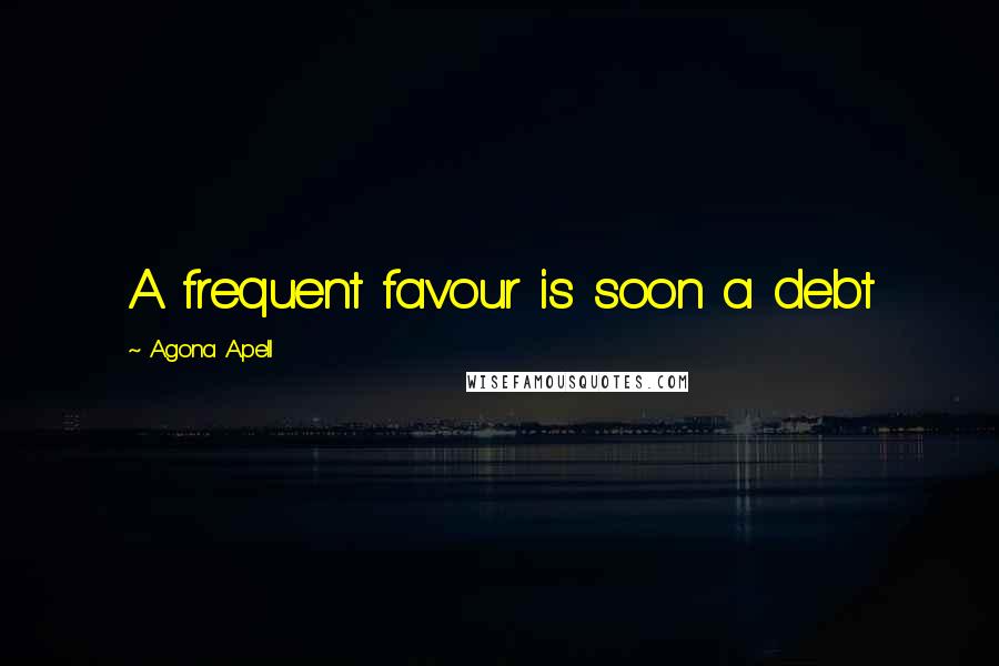 Agona Apell Quotes: A frequent favour is soon a debt