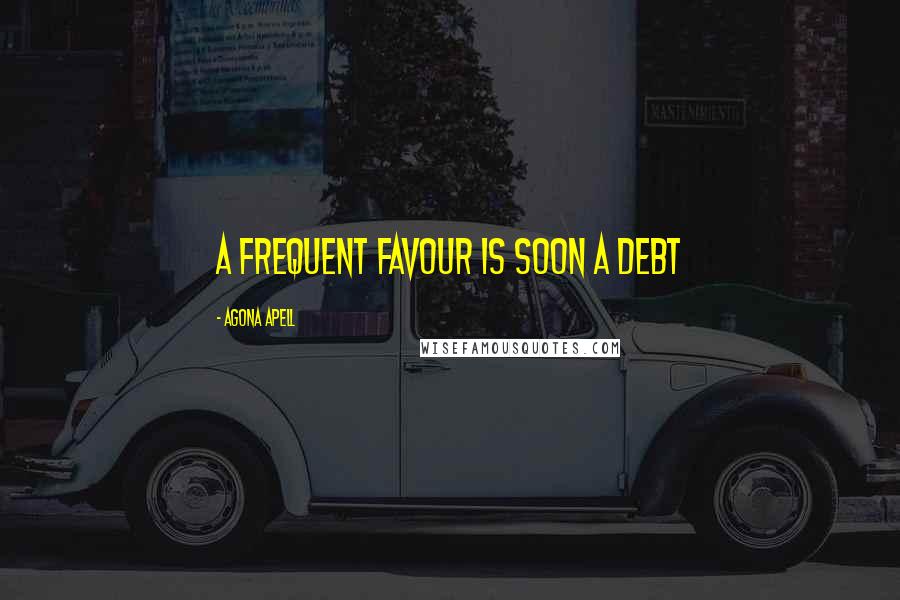 Agona Apell Quotes: A frequent favour is soon a debt