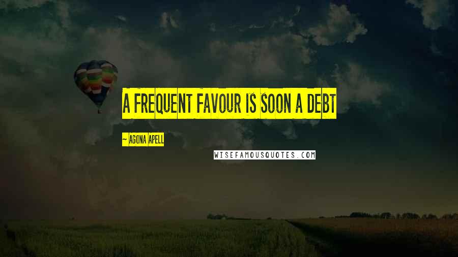 Agona Apell Quotes: A frequent favour is soon a debt