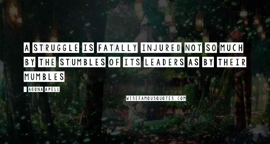 Agona Apell Quotes: A struggle is fatally injured not so much by the stumbles of its leaders as by their mumbles