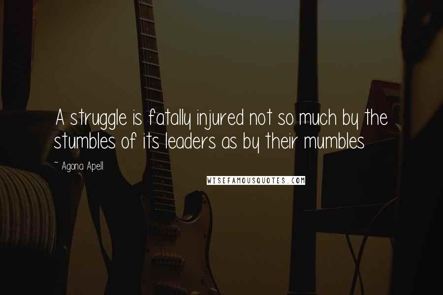 Agona Apell Quotes: A struggle is fatally injured not so much by the stumbles of its leaders as by their mumbles