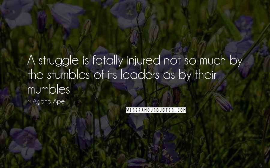 Agona Apell Quotes: A struggle is fatally injured not so much by the stumbles of its leaders as by their mumbles