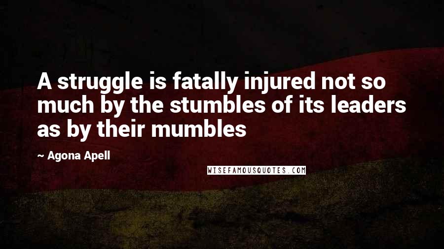 Agona Apell Quotes: A struggle is fatally injured not so much by the stumbles of its leaders as by their mumbles