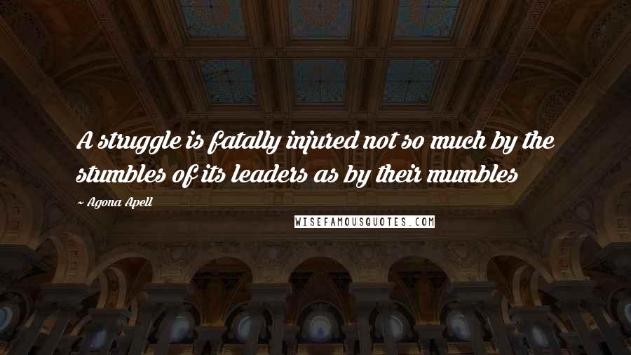 Agona Apell Quotes: A struggle is fatally injured not so much by the stumbles of its leaders as by their mumbles