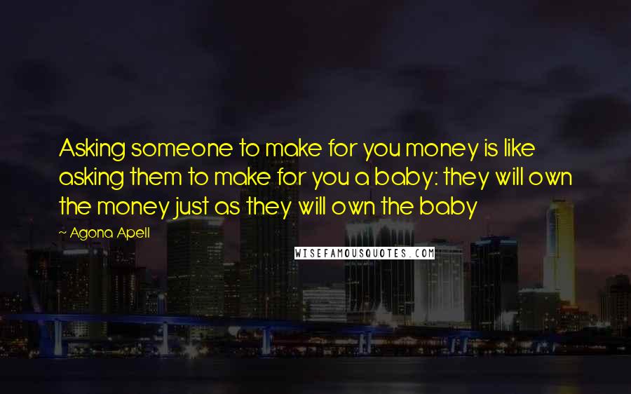Agona Apell Quotes: Asking someone to make for you money is like asking them to make for you a baby: they will own the money just as they will own the baby