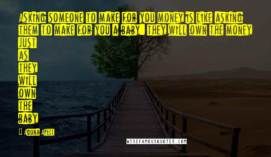 Agona Apell Quotes: Asking someone to make for you money is like asking them to make for you a baby: they will own the money just as they will own the baby