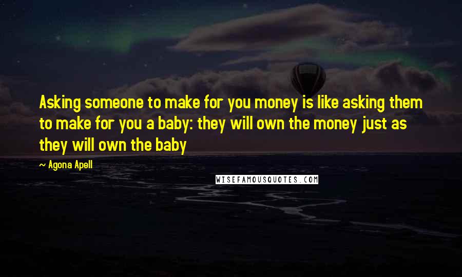 Agona Apell Quotes: Asking someone to make for you money is like asking them to make for you a baby: they will own the money just as they will own the baby