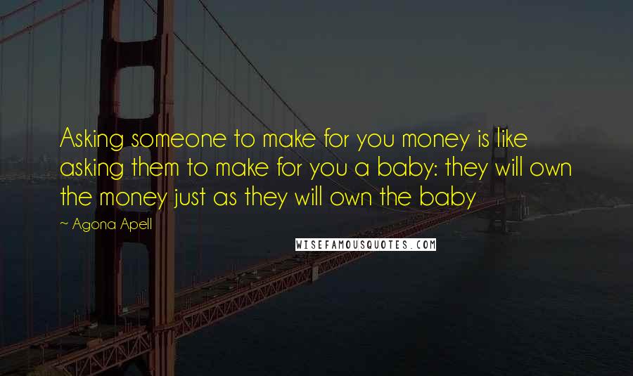 Agona Apell Quotes: Asking someone to make for you money is like asking them to make for you a baby: they will own the money just as they will own the baby