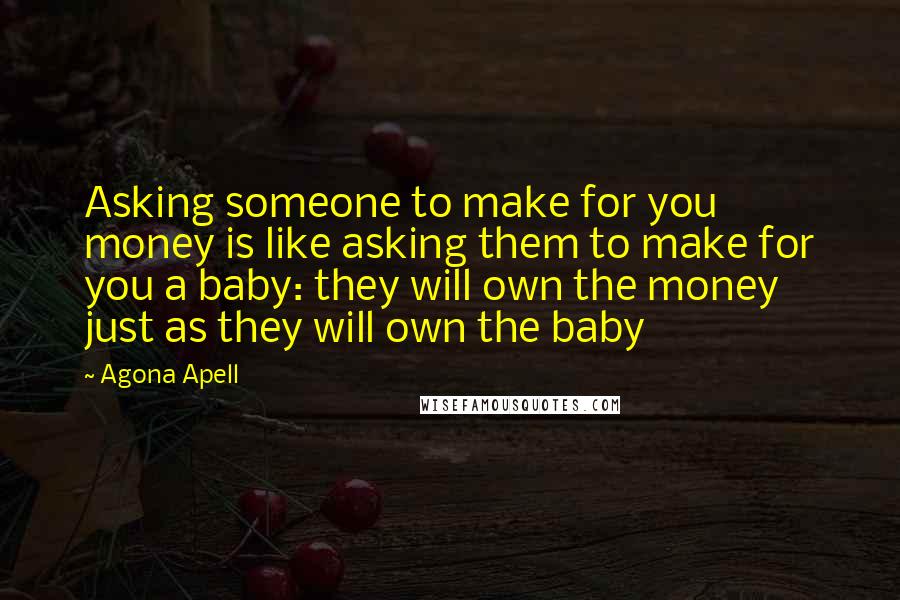 Agona Apell Quotes: Asking someone to make for you money is like asking them to make for you a baby: they will own the money just as they will own the baby