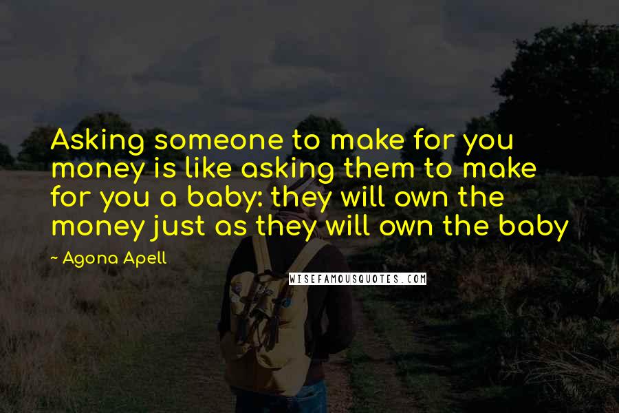 Agona Apell Quotes: Asking someone to make for you money is like asking them to make for you a baby: they will own the money just as they will own the baby