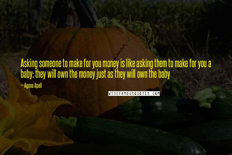 Agona Apell Quotes: Asking someone to make for you money is like asking them to make for you a baby: they will own the money just as they will own the baby